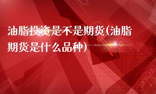 油脂投资是不是期货(油脂期货是什么品种)_https://www.boyangwujin.com_黄金期货_第1张