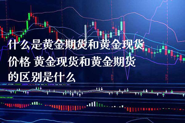 什么是黄金期货和黄金现货价格 黄金现货和黄金期货的区别是什么