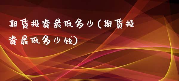 期货投资最低多少(期货投资最低多少钱)_https://www.boyangwujin.com_期货直播间_第1张