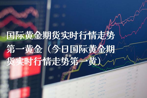 国际黄金期货实时行情走势第一黄金（今日国际黄金期货实时行情走势第一黄）