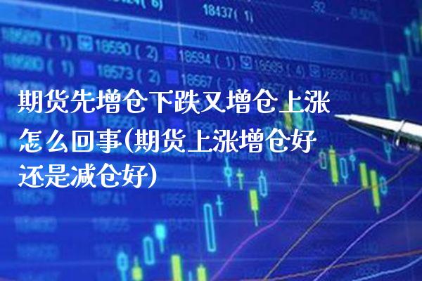 期货先增仓下跌又增仓上涨怎么回事(期货上涨增仓好还是减仓好)