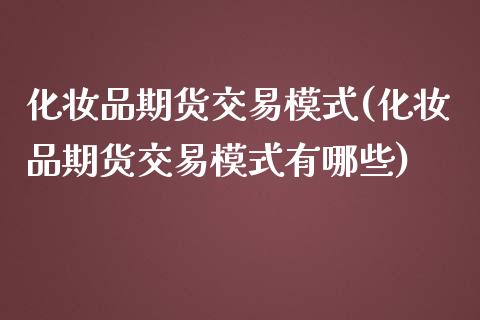 化妆品期货交易模式(化妆品期货交易模式有哪些)