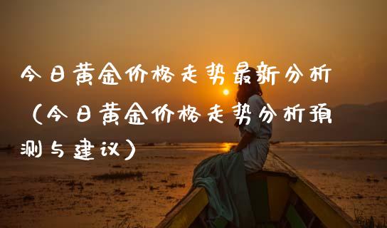 今日黄金价格走势最新分析（今日黄金价格走势分析预测与建议）_https://www.boyangwujin.com_期货直播间_第1张