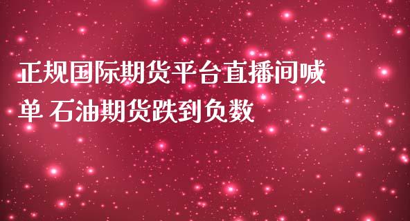 正规国际期货平台直播间喊单 石油期货跌到负数