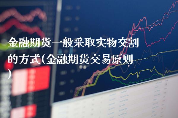 金融期货一般采取实物交割的方式(金融期货交易原则)