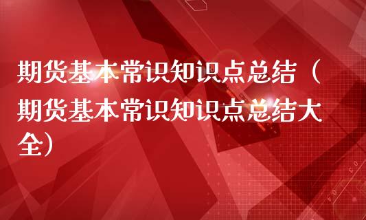 期货基本常识知识点总结（期货基本常识知识点总结大全）