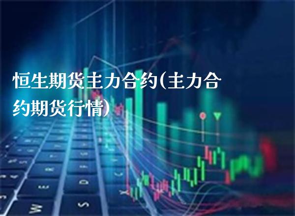 恒生期货主力合约(主力合约期货行情)_https://www.boyangwujin.com_恒指直播间_第1张