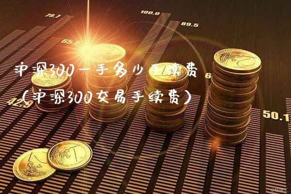 沪深300一手多少手续费（沪深300交易手续费）_https://www.boyangwujin.com_纳指期货_第1张