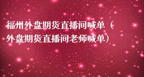 福州外盘期货直播间喊单（外盘期货直播间老师喊单）