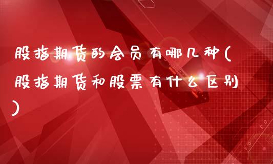 股指期货的会员有哪几种(股指期货和股票有什么区别)_https://www.boyangwujin.com_恒指直播间_第1张