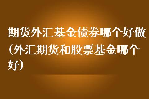 期货外汇基金债券哪个好做(外汇期货和股票基金哪个好)