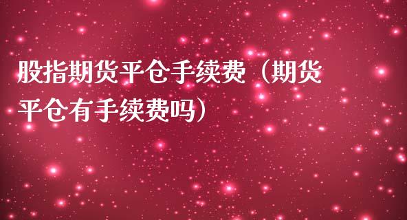 股指期货平仓手续费（期货平仓有手续费吗）