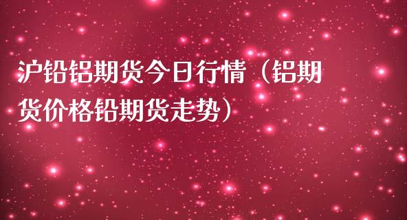 沪铅铝期货今日行情（铝期货价格铅期货走势）_https://www.boyangwujin.com_黄金期货_第1张