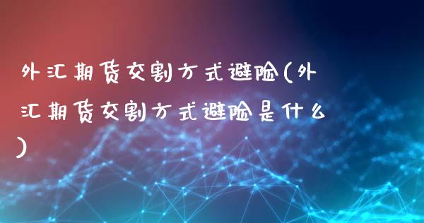 外汇期货交割方式避险(外汇期货交割方式避险是什么)_https://www.boyangwujin.com_期货直播间_第1张