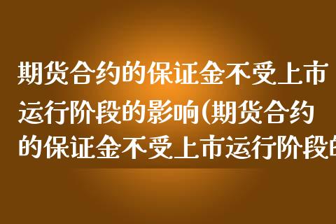 期货合约的保证金不受上市运行阶段的影响(期货合约的保证金不受上市运行阶段的影响吗)_https://www.boyangwujin.com_原油期货_第1张