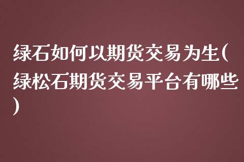 绿石如何以期货交易为生(绿松石期货交易平台有哪些)_https://www.boyangwujin.com_白银期货_第1张