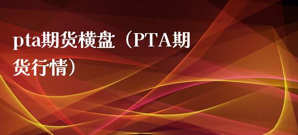 pta期货横盘（PTA期货行情）_https://www.boyangwujin.com_黄金期货_第1张