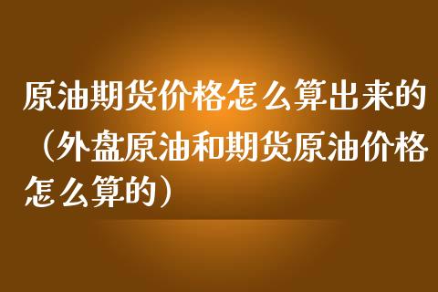 原油期货价格怎么算出来的（外盘原油和期货原油价格怎么算的）_https://www.boyangwujin.com_原油期货_第1张