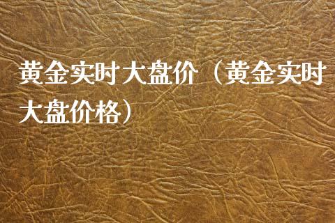 黄金实时大盘价（黄金实时大盘价格）_https://www.boyangwujin.com_期货直播间_第1张