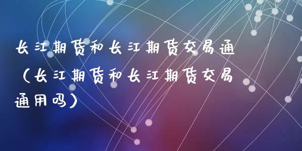 长江期货和长江期货交易通（长江期货和长江期货交易通用吗）_https://www.boyangwujin.com_黄金期货_第1张