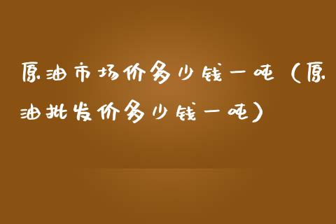 原油市场价多少钱一吨（原油批发价多少钱一吨）