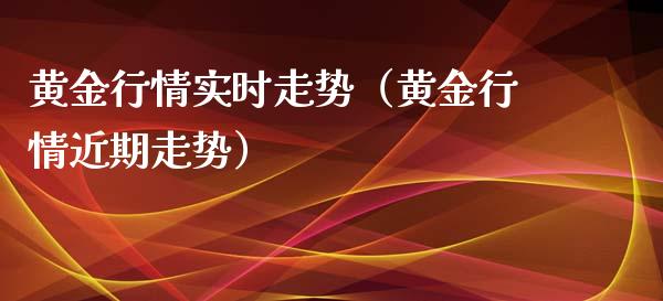 黄金行情实时走势（黄金行情近期走势）_https://www.boyangwujin.com_期货直播间_第1张