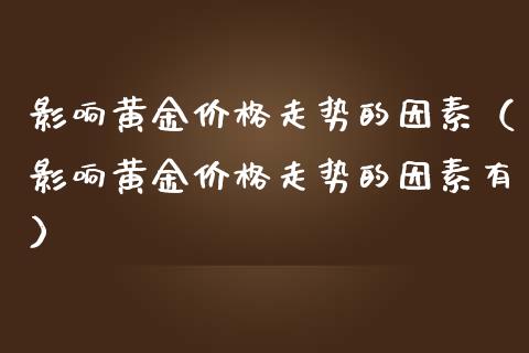 影响黄金价格走势的因素（影响黄金价格走势的因素有）_https://www.boyangwujin.com_原油期货_第1张