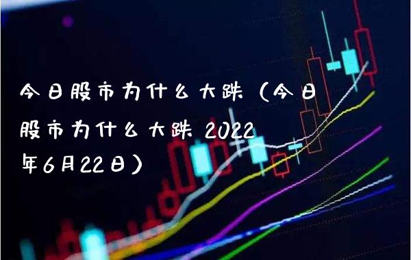 今日股市为什么大跌（今日股市为什么大跌 2022年6月22日）