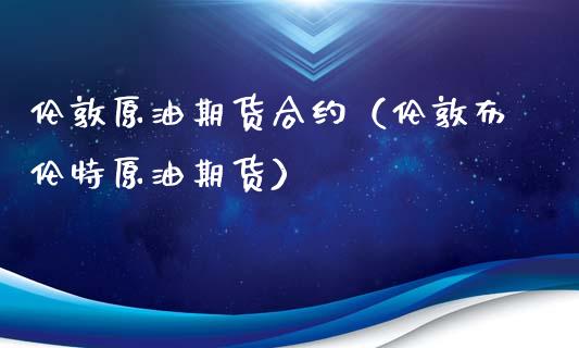 伦敦原油期货合约（伦敦布伦特原油期货）_https://www.boyangwujin.com_白银期货_第1张