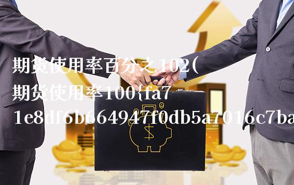 期货使用率百分之102(期货使用率100%)_https://www.boyangwujin.com_期货直播间_第1张