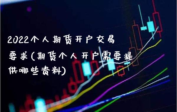 2022个人期货开户交易要求(期货个人开户需要提供哪些资料)