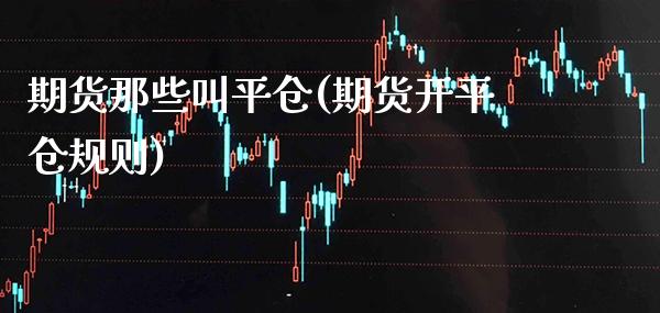 期货那些叫平仓(期货开平仓规则)_https://www.boyangwujin.com_期货直播间_第1张