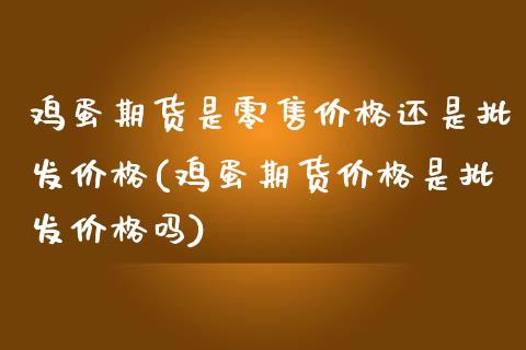 鸡蛋期货是零售价格还是批发价格(鸡蛋期货价格是批发价格吗)_https://www.boyangwujin.com_期货直播间_第1张