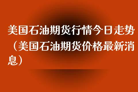 美国石油期货行情今日走势（美国石油期货价格最新消息）