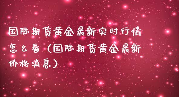 国际期货黄金最新实时行情怎么看（国际期货黄金最新价格消息）