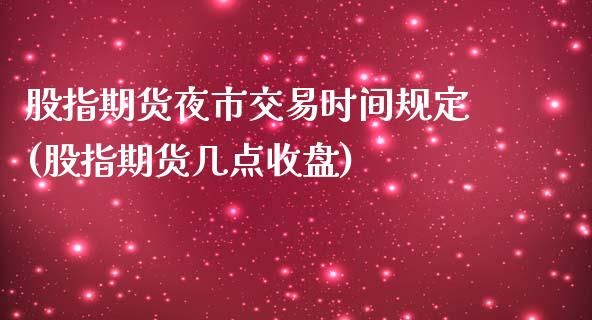 股指期货夜市交易时间规定(股指期货几点收盘)