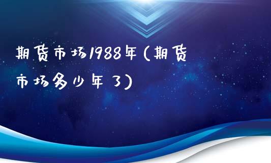 期货市场1988年(期货市场多少年了)