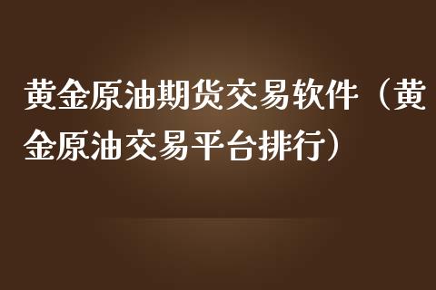 黄金原油期货交易软件（黄金原油交易平台排行）