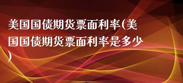 美国国债期货票面利率(美国国债期货票面利率是多少)