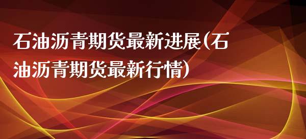 石油沥青期货最新进展(石油沥青期货最新行情)