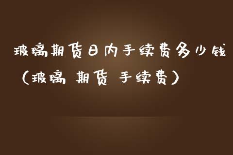 玻璃期货日内手续费多少钱（玻璃 期货 手续费）_https://www.boyangwujin.com_道指期货_第1张