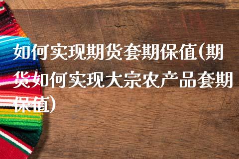 如何实现期货套期保值(期货如何实现大宗农产品套期保值)