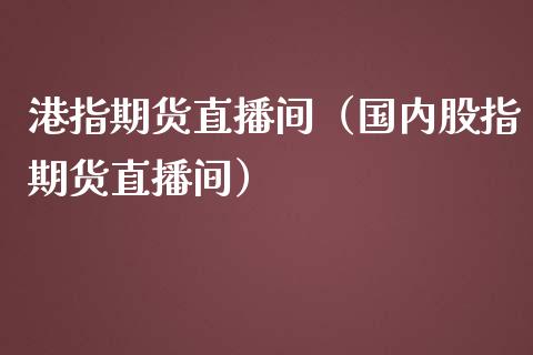 港指期货直播间（国内股指期货直播间）