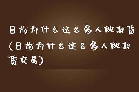 目前为什么这么多人做期货(目前为什么这么多人做期货交易)