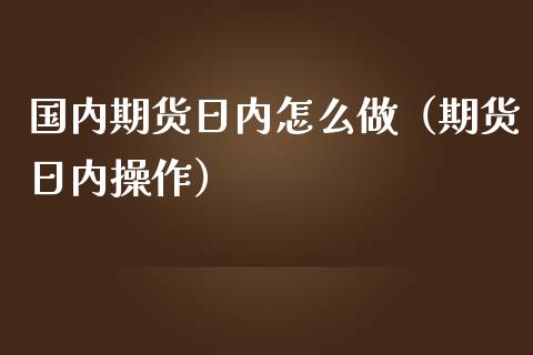 国内期货日内怎么做（期货日内操作）_https://www.boyangwujin.com_恒指直播间_第1张