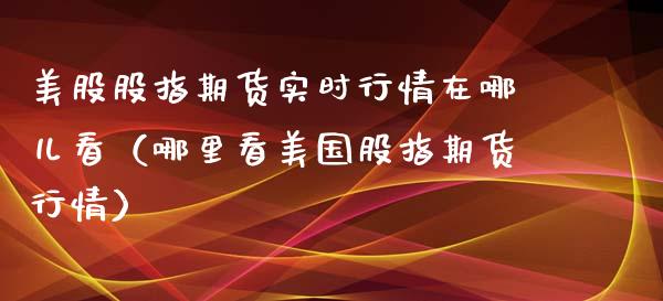 美股股指期货实时行情在哪儿看（哪里看美国股指期货行情）