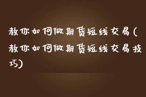 教你如何做期货短线交易(教你如何做期货短线交易技巧)