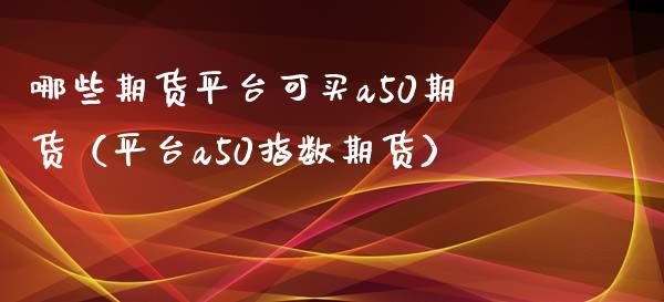 哪些期货平台可买a50期货（平台a50指数期货）_https://www.boyangwujin.com_黄金期货_第1张