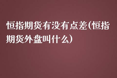 恒指期货有没有点差(恒指期货外盘叫什么)