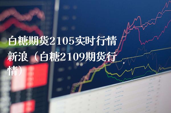 白糖期货2105实时行情新浪（白糖2109期货行情）_https://www.boyangwujin.com_白银期货_第1张